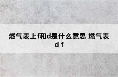 燃气表上f和d是什么意思 燃气表d f